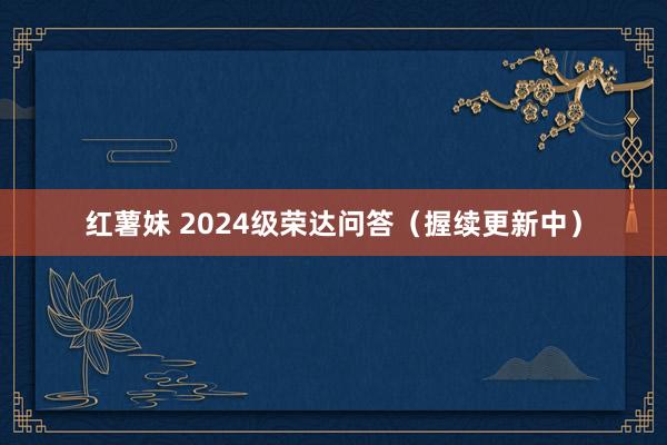 红薯妹 2024级荣达问答（握续更新中）