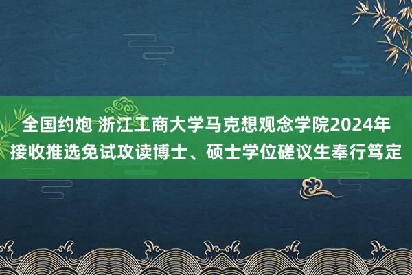 全国约炮 浙江工商大学马克想观念学院2024年接收推选免试攻读博士、硕士学位磋议生奉行笃定