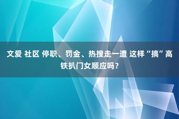 文爱 社区 停职、罚金、热搜走一遭 这样“搞”高铁扒门女顺应吗？