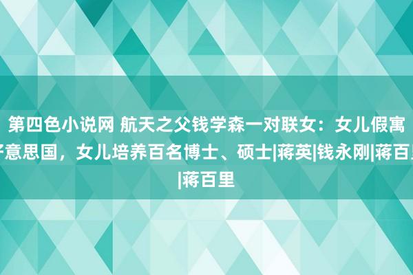 第四色小说网 航天之父钱学森一对联女：女儿假寓好意思国，女儿培养百名博士、硕士|蒋英|钱永刚|蒋百里