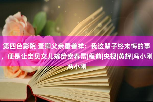 第四色影院 董卿父亲董善祥：我这辈子终末悔的事，便是让宝贝女儿嫁给密春雷|程前|央视|黄辉|冯小刚